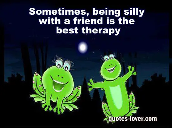 Sometimes being silly with a friend is the best therapy.