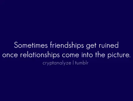 Sometimes friendships get ruined once relationships come into the picture.