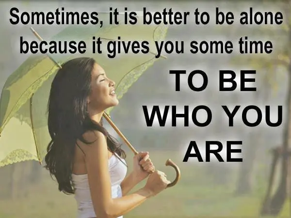 Sometimes it is better to be alone because it gives you some time to be who you are