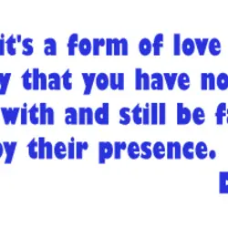 Sometimes it's a form of love just to talk to somebody that you have nothing...