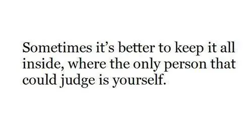Sometimes it's better to keep it all inside, where the only person that could judge is yourself.