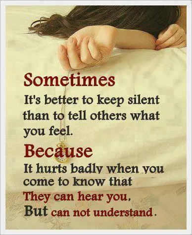 Sometimes it's better to keep silent than to tell others what you feel. Because it hurts badly when you come to know that they can hear you But can not understand.