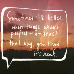 Sometimes it's better when things aren't perfect - at least that way, you know it's...