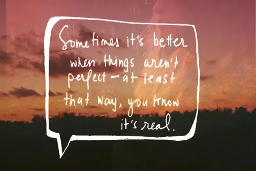 Sometimes it's better when things aren't perfect - at least that way, you know it's real.
