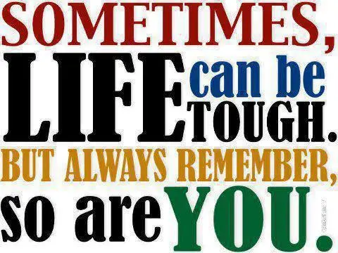 Sometimes life can be tough. But always remember so are you