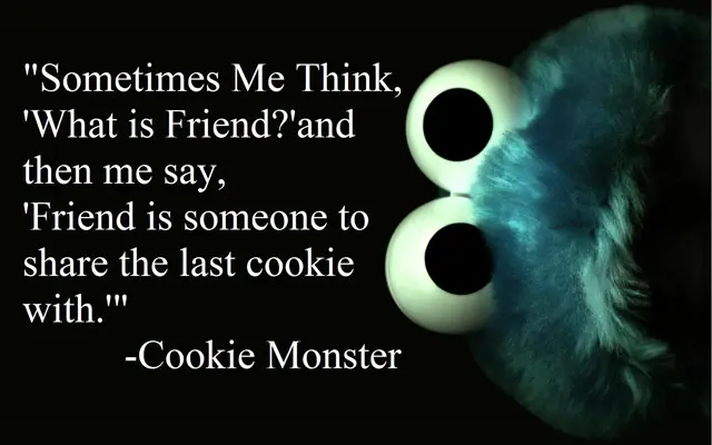 Sometimes me think, what is friend and then me say. Friend is someone to share the last cookie with.