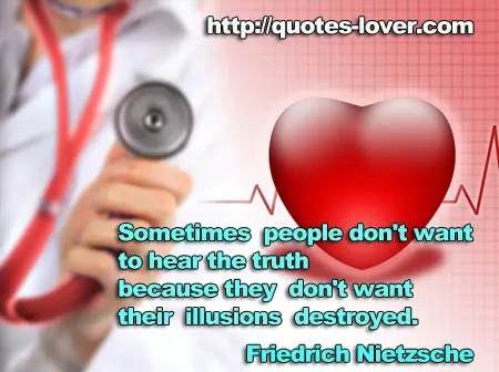 Sometimes people don't want to hear the truth because they don't want their illusions destroyed.