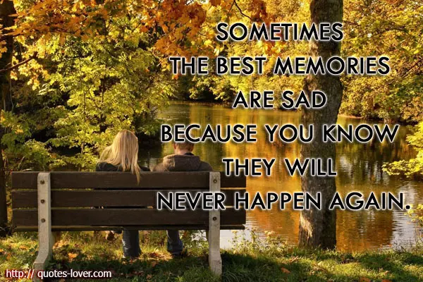 Sometimes the best memories are sad because you know they will never happen again.