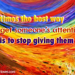 Sometimes the best way to get someone's attention is to stop giving them yours.