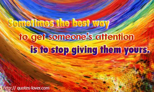 Sometimes the best way to get someone's attention is to stop giving them yours.