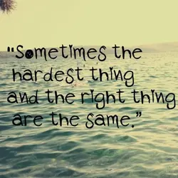 Sometimes the hardest thing and the right thing are the same.
