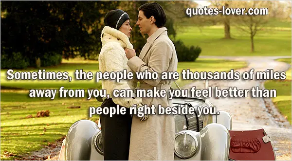 Sometimes, the people who are thousands of miles away from you, can make you feel better than people right beside you.
