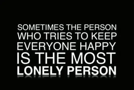 Sometimes the person who tries to keep everyone happy is the most lonely person