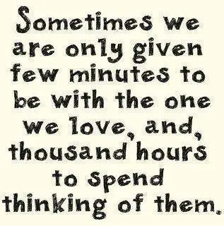 Sometimes we are only given few minutes to be with the one we love, and, thousand hours to spend thinking of them.