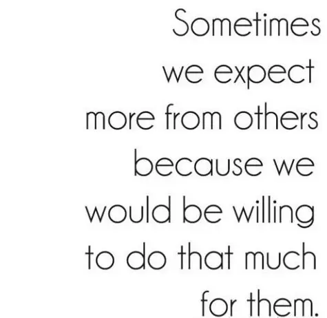 Sometimes we expect more from others because we would be willing to do that much for them.