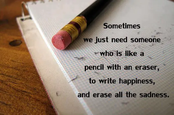Sometimes we just need someone who is like a pencil with an eraser, to write happiness, and erase all the sadness.
