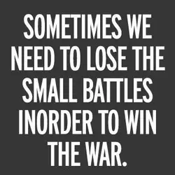 Sometimes we need to lose the small battles inorder to win the war