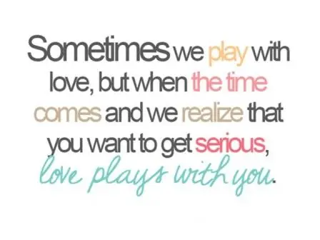 Sometimes we play with love, but when the time comes and we realize that you want to get serious, love plays with you.