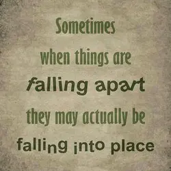 Sometimes when things are falling a part they may actually be falling into place.