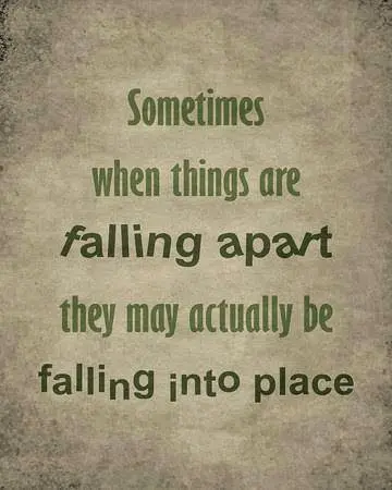 Sometimes when things are falling a part they may actually be falling into place.