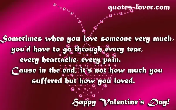 Sometimes when you love someone very much, you’d have to go through every tear, every heartache, every pain. Cause in the end, it’s not how much you suffered but how you loved. Happy Valentine's Day!