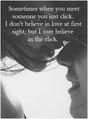 Sometimes when you meet someone you just click.I don't believe in love at first sight, but I sure believe in the click.