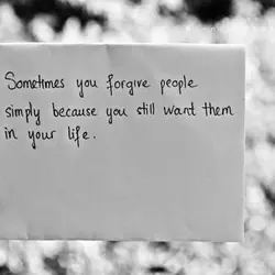 Sometimes you forgive people simply because you still want them in your life.