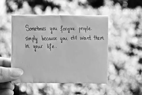 Sometimes you forgive people simply because you still want them in your life.