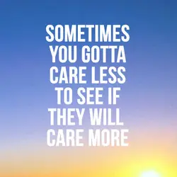 Sometimes you gotta care less to see if they will care more.