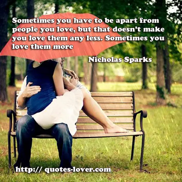 Sometimes you have to be apart from people you love, but that doesn't make you love them any less. Sometimes you love them more