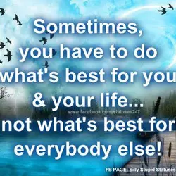 Sometimes, you have to do what's best for you & your life... not what's best...