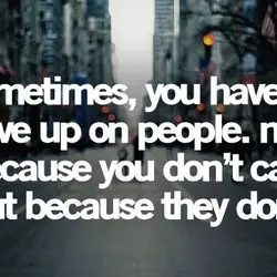 Sometimes you have to give up on people not because you don't care but because...