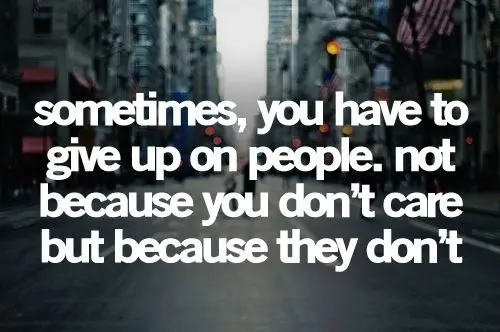 Sometimes you have to give up on people not because you don't care but because they don't.