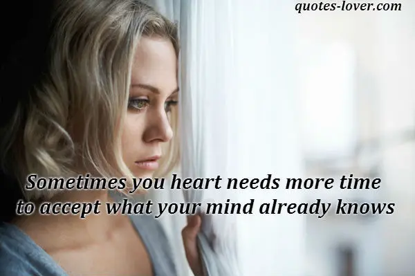 Sometimes you heart needs more time to accept what your mind already knows.