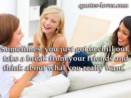 Sometimes, you just got to chill out, take a break from your friends and think about what you really want.