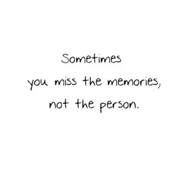 Sometimes you miss the memories, not the person.