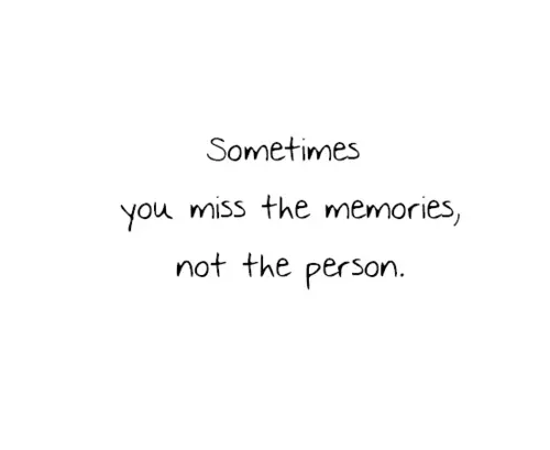 Sometimes you miss the memories, not the person.