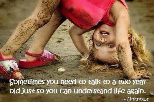 Sometimes you need to talk to a two year ord just so you can understand life again.