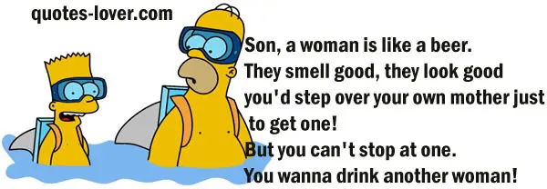Son, a woman is like a beer. They smell good, they look good, you'd step over your own mother just to get one! But you can't stop at one. You wanna drink another woman!