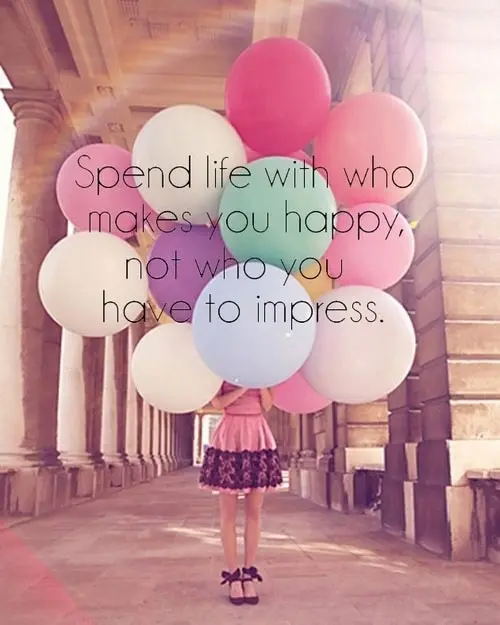 Spend life with who makes you happy, not who you have to impress