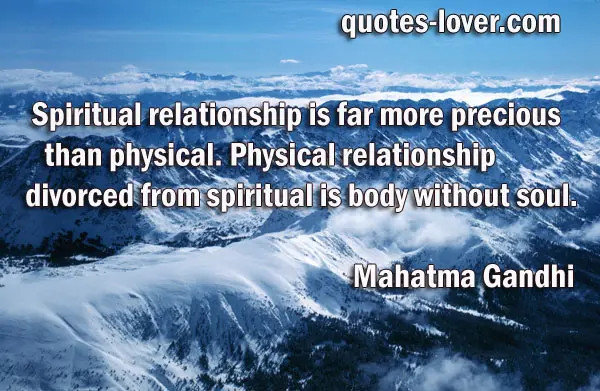 Spiritual relationship is far more precious than physical. Physical relationship divorced from spiritual is body without soul.