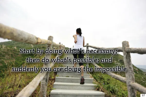 Start by doing what's necessary; then do what's possible; and suddenly you are doing the impossible.