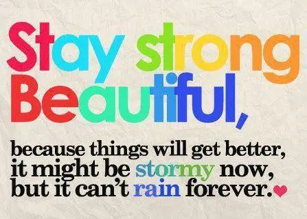 Stay strong, beautiful because things will get better. It might be stormy now, but it can't rain forever