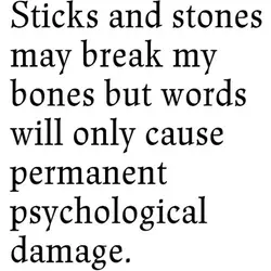 Sticks and stones may break my bones but words cause permanent psychological damage.
