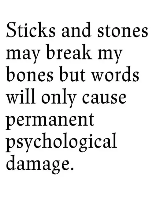 Sticks and stones may break my bones but words cause permanent psychological damage.