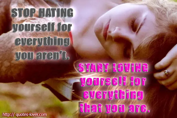 Stop hating yourself for everything you aren't. Start loving yourself for everything that you are.