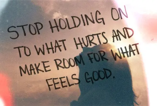 Stop holding on to what hurts and make room for what feels good