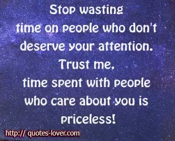 Stop wasting time on people who don't deserve your attention. Trust me, time spent with people who care about you is priceless