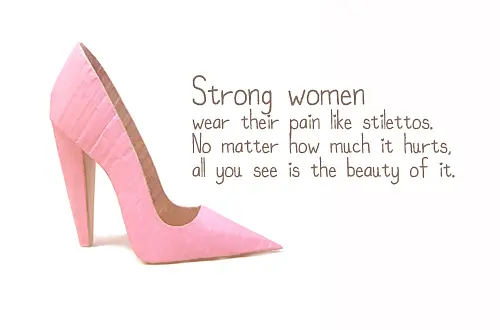 Strong women wear their pain like stilettos. No matter how much it hurts all you see is the beauty of it
