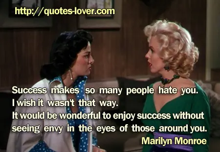 Success makes so many people hate you. I wish it wasn't that way. It would be wonderful to enjoy success without seeing envy in the eyes of those around you.